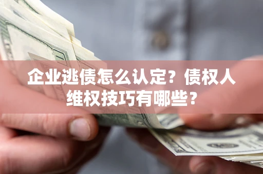 武汉企业逃债怎么认定？债权人维权技巧有哪些？