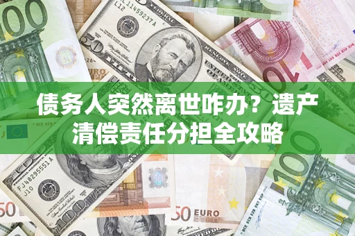 武汉债务人突然离世咋办？遗产清偿责任分担全攻略