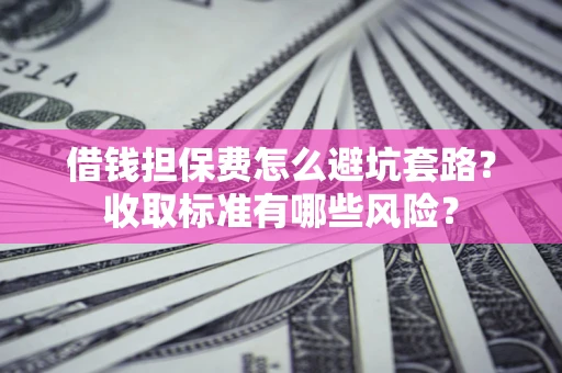 武汉借钱担保费怎么避坑套路?收取标准有哪些风险? 武汉借钱担保费怎么避坑套路?收取标准有哪些风险?
