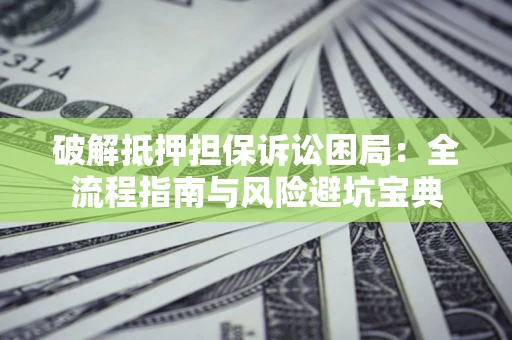 武汉破解抵押担保诉讼困局:全流程指南与风险避坑宝典 武汉破解抵押担保诉讼困局:全流程指南与风险避坑宝典