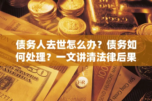 武汉债务人去世怎么办？债务如何处理？一文讲清法律后果