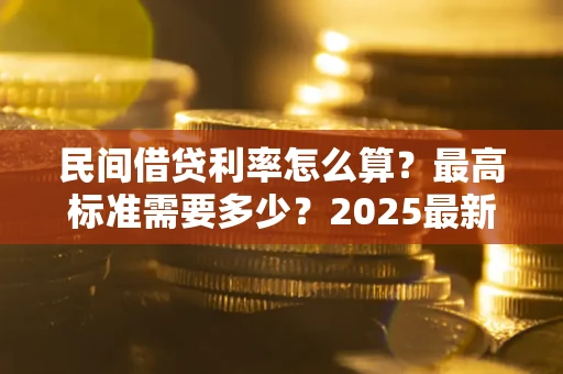 武汉民间借贷利率怎么算？最高标准需要多少？2025最新避坑指南