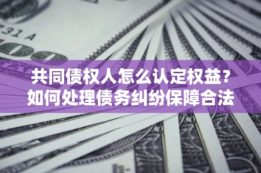 武汉共同债权人怎么认定权益？如何处理债务纠纷保障合法权益？