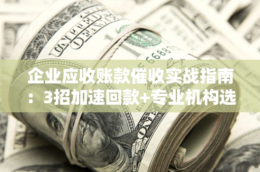 武汉企业应收账款催收实战指南：3招加速回款+专业机构选择避坑