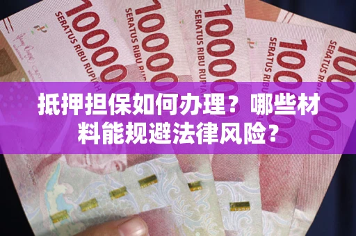 武汉抵押担保如何办理？哪些材料能规避法律风险？