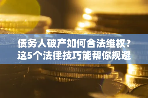 武汉债务人破产如何合法维权？这5个法律技巧能帮你规避风险
