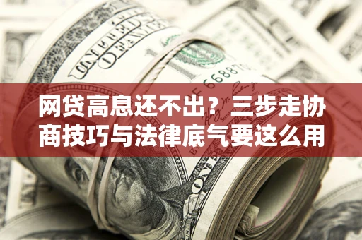 武汉网贷高息还不出？三步走协商技巧与法律底气要这么用