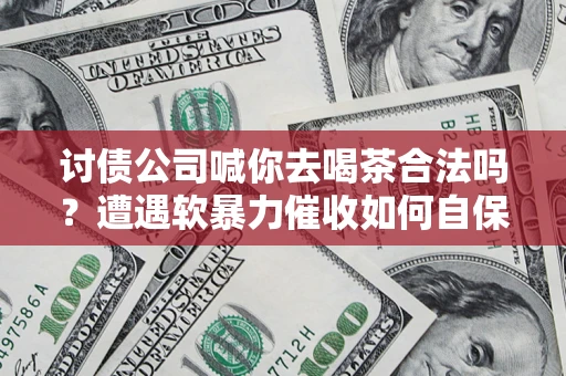 武汉讨债公司喊你去喝茶合法吗？遭遇软暴力催收如何自保？
