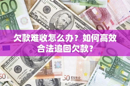 武汉欠款难收怎么办？如何高效合法追回欠款？