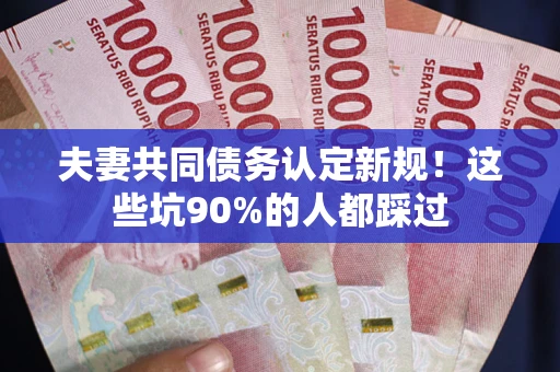 武汉夫妻共同债务认定新规！这些坑90%的人都踩过