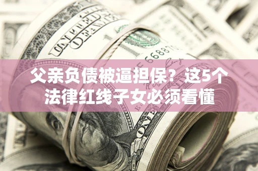 武汉父亲负债被逼担保？这5个法律红线子女必须看懂