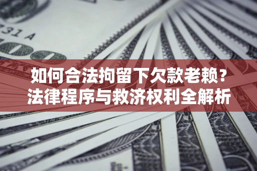 武汉如何合法拘留下欠款老赖？法律程序与救济权利全解析