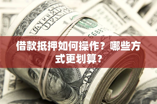 武汉借款抵押如何操作？哪些方式更划算？