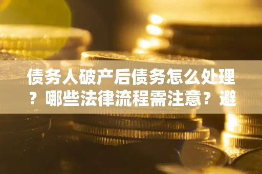 武汉债务人破产后债务怎么处理？哪些法律流程需注意？避免踩坑指南