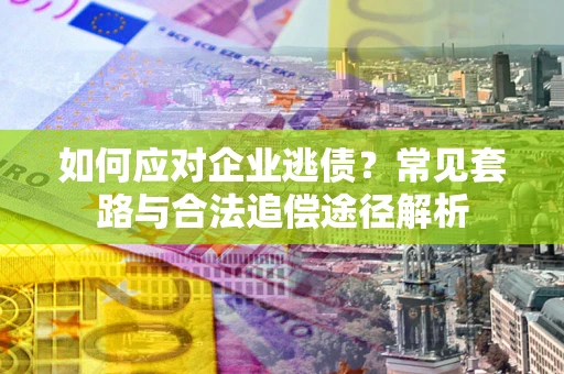 武汉如何应对企业逃债？常见套路与合法追偿途径解析