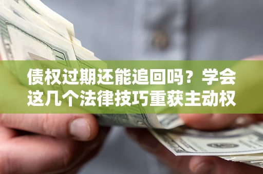 武汉债权过期还能追回吗？学会这几个法律技巧重获主动权