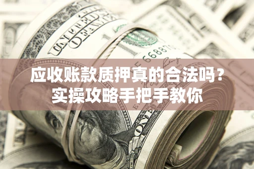 武汉应收账款质押真的合法吗？实操攻略手把手教你