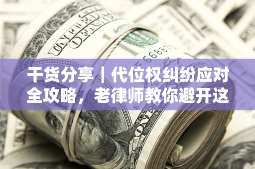 武汉干货分享｜代位权纠纷应对全攻略，老律师教你避开这5大雷区