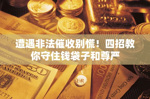 武汉遭遇非法催收别慌！四招教你守住钱袋子和尊严