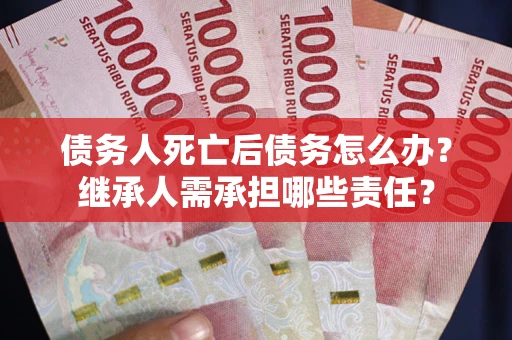 武汉债务人死亡后债务怎么办？继承人需承担哪些责任？