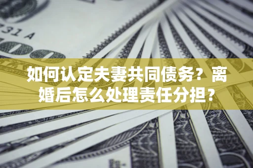 武汉如何认定夫妻共同债务？离婚后怎么处理责任分担？