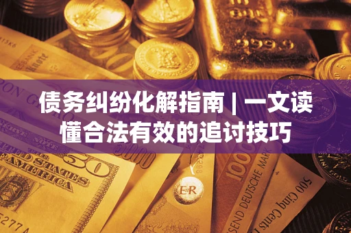 武汉债务纠纷化解指南 | 一文读懂合法有效的追讨技巧