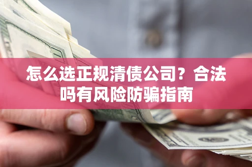 武汉怎么选正规清债公司？合法吗有风险防骗指南