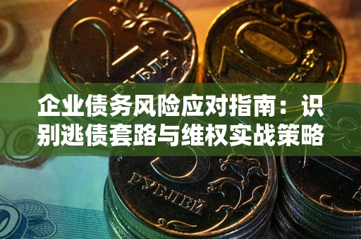 武汉企业债务风险应对指南：识别逃债套路与维权实战策略