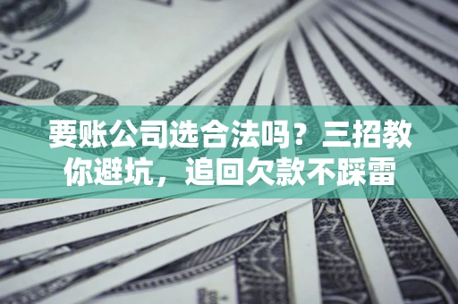武汉要账公司选合法吗？三招教你避坑，追回欠款不踩雷