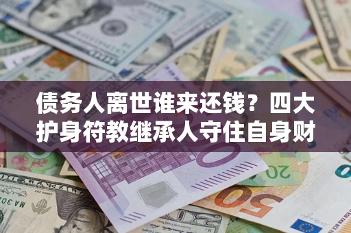 武汉债务人离世谁来还钱？四大护身符教继承人守住自身财产