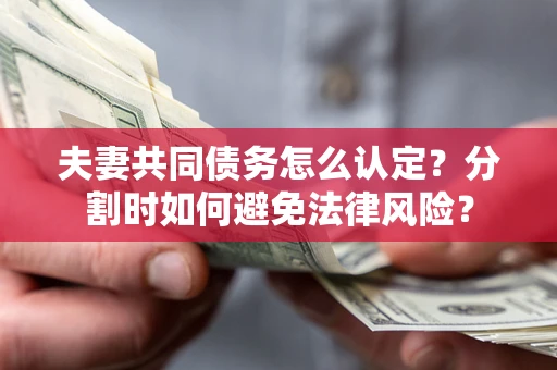 武汉夫妻共同债务怎么认定？分割时如何避免法律风险？