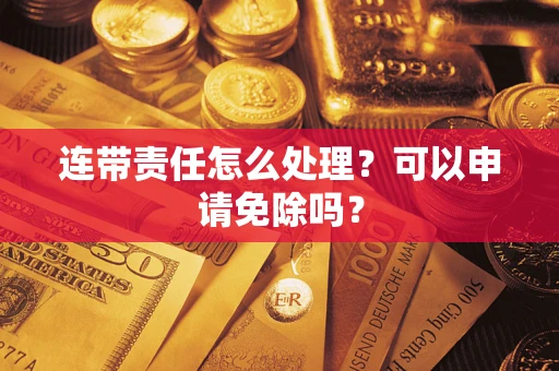 武汉连带责任怎么处理？可以申请免除吗？