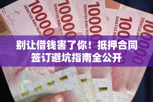 武汉别让借钱害了你！抵押合同签订避坑指南全公开