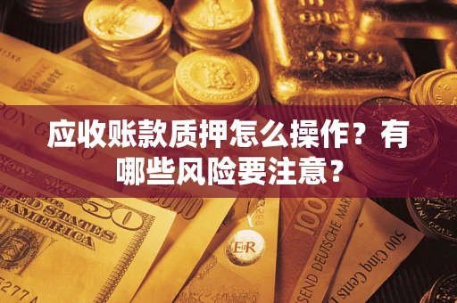 武汉应收账款质押怎么操作？有哪些风险要注意？