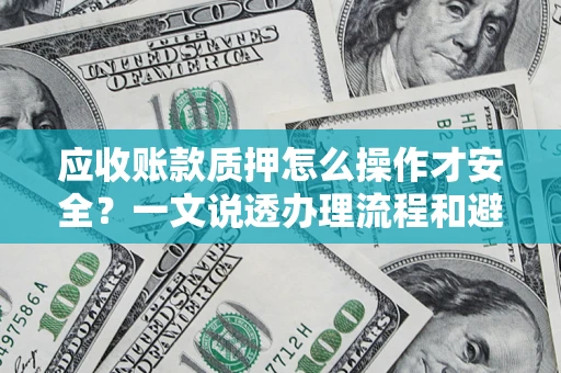 武汉应收账款质押怎么操作才安全？一文说透办理流程和避险绝招